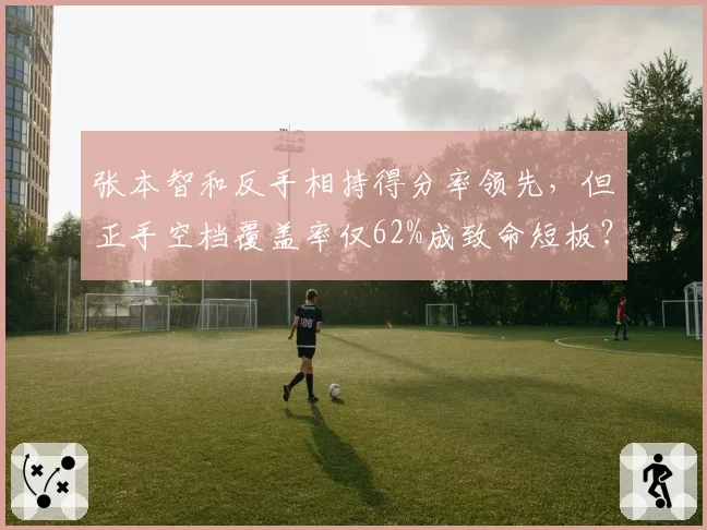 张本智和反手相持得分率领先，但正手空档覆盖率仅62%成致命短板？