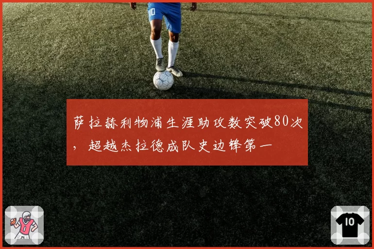 萨拉赫利物浦生涯助攻数突破80次，超越杰拉德成队史边锋第一
