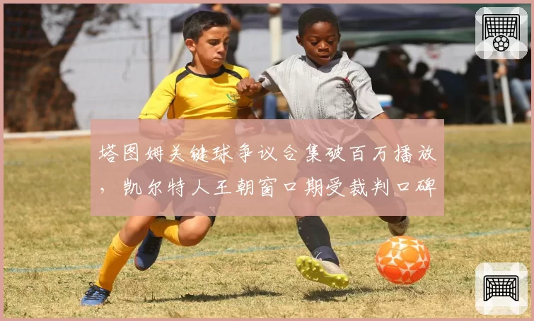 塔图姆关键球争议合集破百万播放,凯尔特人王朝窗口期受裁判口碑拖累?