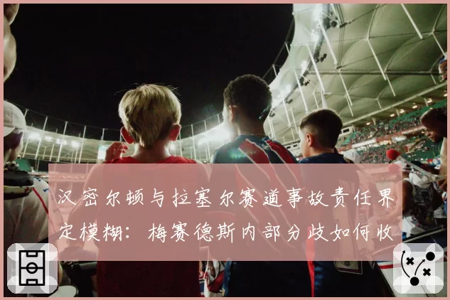 汉密尔顿与拉塞尔赛道事故责任界定模糊：梅赛德斯内部分歧如何收场？