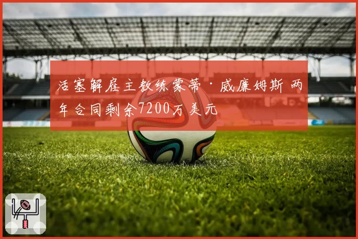 活塞解雇主教练蒙蒂·威廉姆斯 两年合同剩余7200万美元