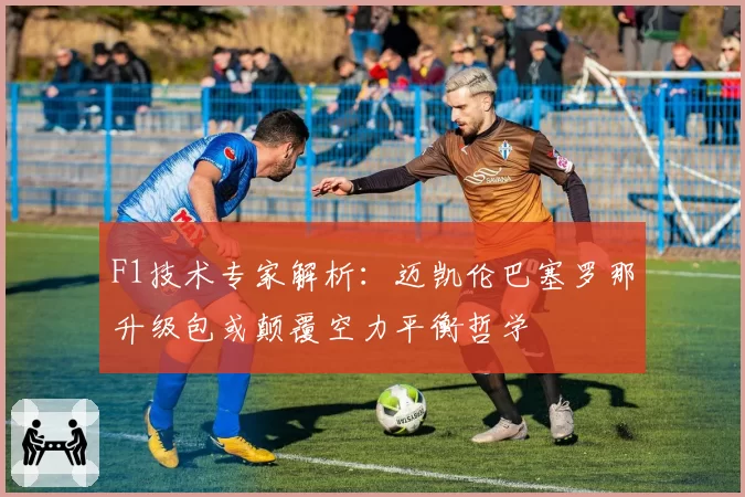 F1技术专家解析：迈凯伦巴塞罗那升级包或颠覆空力平衡哲学