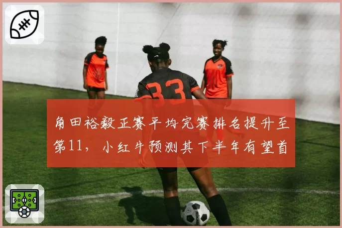 角田裕毅正赛平均完赛排名提升至第11,小红牛预测其下半年有望首登领奖台