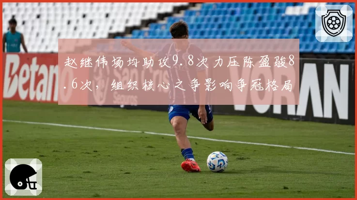 赵继伟场均助攻9.8次力压陈盈骏8.6次,组织核心之争影响争冠格局