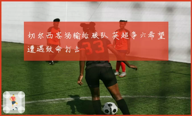 切尔西客场输给狼队 英超争六希望遭遇致命打击