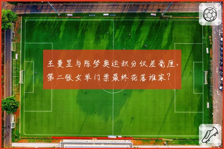 王曼昱与陈梦奥运积分仅差毫厘，第二张女单门票最终花落谁家？