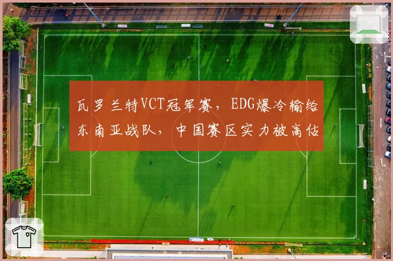 瓦罗兰特VCT冠军赛，EDG爆冷输给东南亚战队，中国赛区实力被高估了吗？