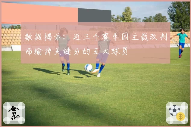 数据揭示：近三个赛季因主裁改判而输掉关键分的五大球员