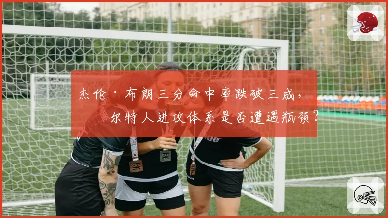 杰伦·布朗三分命中率跌破三成,凯尔特人进攻体系是否遭遇瓶颈?