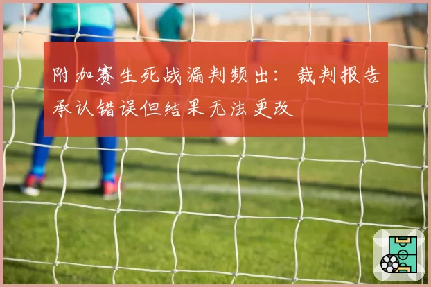 附加赛生死战漏判频出：裁判报告承认错误但结果无法更改