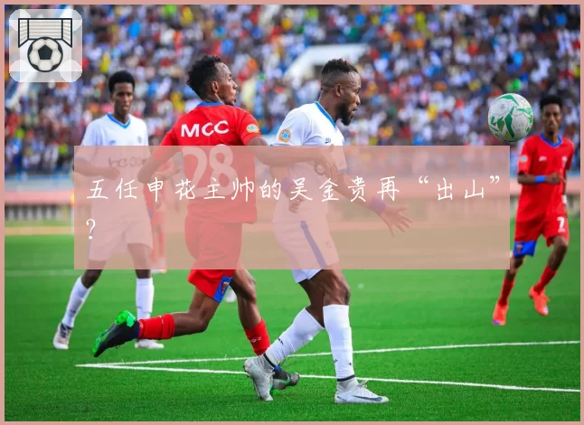 五任申花主帅的吴金贵再“出山”？