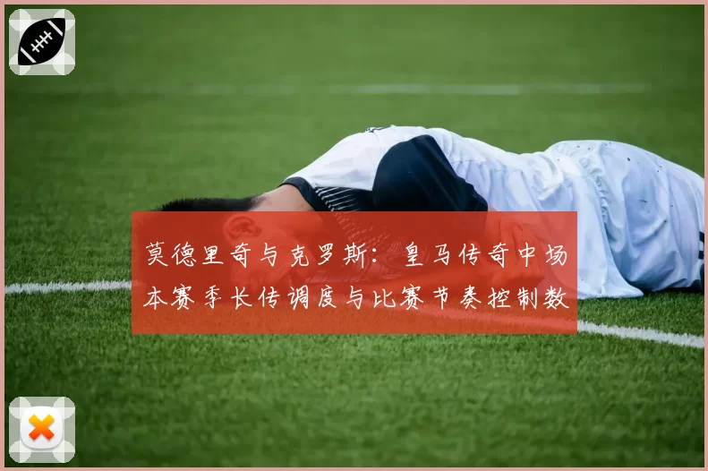 莫德里奇与克罗斯：皇马传奇中场本赛季长传调度与比赛节奏控制数据解析