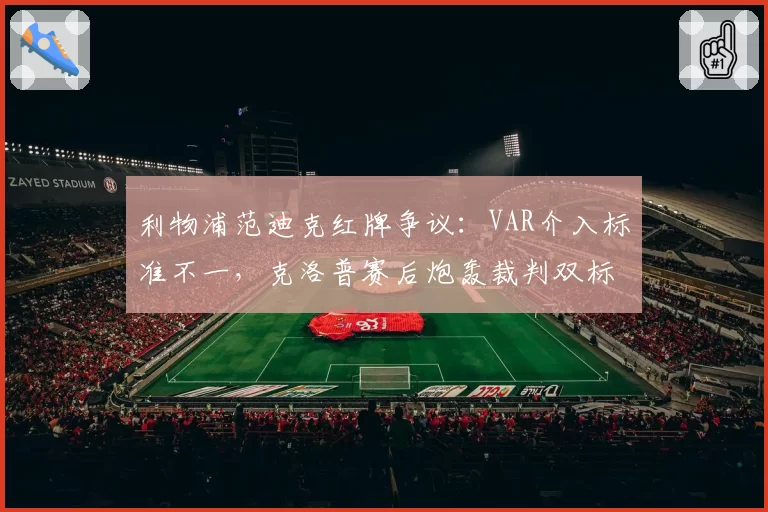 利物浦范迪克红牌争议：VAR介入标准不一，克洛普赛后炮轰裁判双标