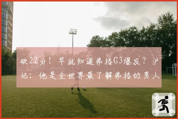 砍22分！早就知道弗格G3爆发？沪记：他是全世界最了解弗格的男人