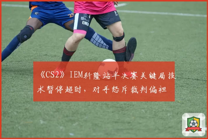 《CS2》IEM科隆站半决赛关键局技术暂停超时,对手怒斥裁判偏袒