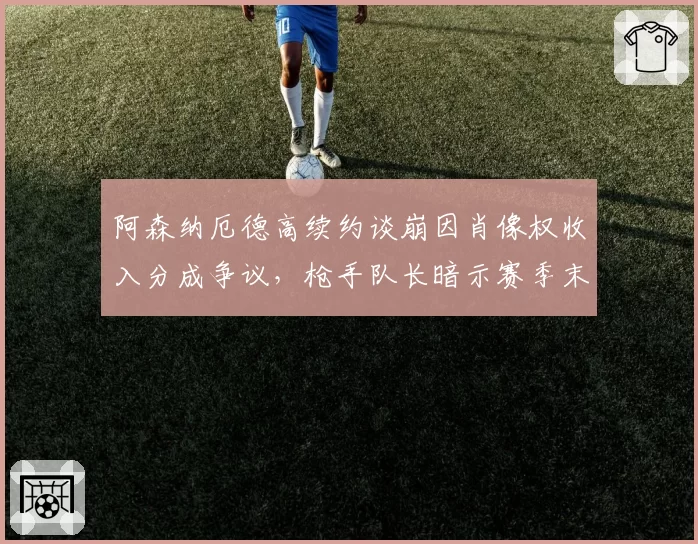 阿森纳厄德高续约谈崩因肖像权收入分成争议,枪手队长暗示赛季末可能提交离队申请__br_