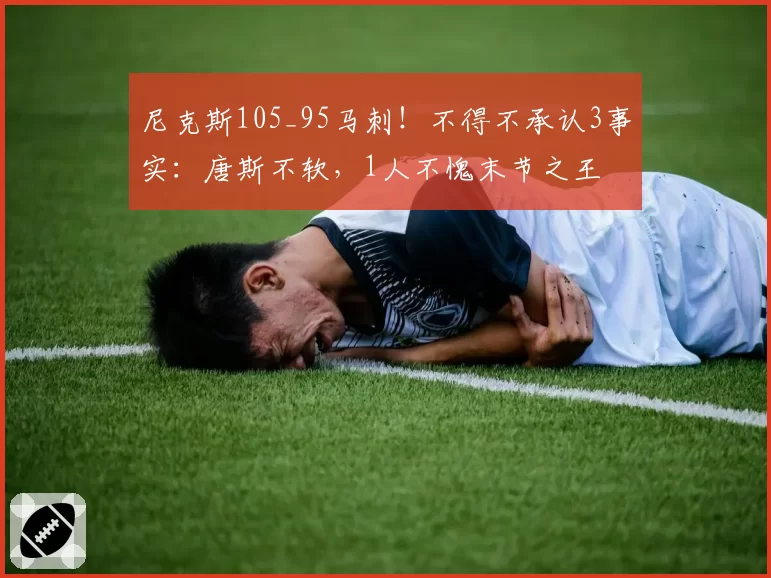 尼克斯105_95马刺！不得不承认3事实：唐斯不软，1人不愧末节之王