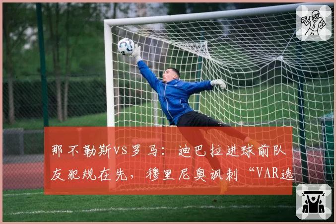 那不勒斯vs罗马：迪巴拉进球前队友犯规在先，穆里尼奥讽刺“VAR选择性失明”