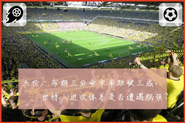 杰伦·布朗三分命中率跌破三成,凯尔特人进攻体系是否遭遇瓶颈?