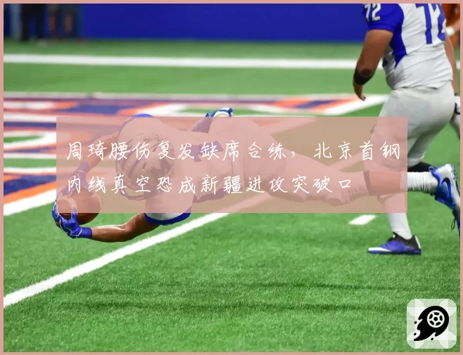 周琦腰伤复发缺席合练，北京首钢内线真空恐成新疆进攻突破口