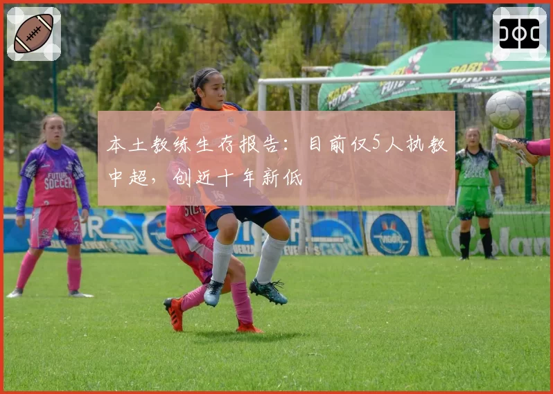 本土教练生存报告：目前仅5人执教中超，创近十年新低