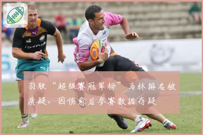 羽联“超级赛冠军榜”马林排名被质疑，因伤愈后参赛数据存疑