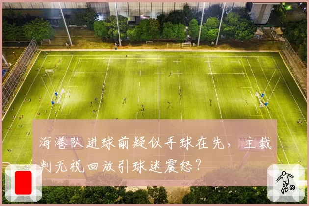 海港队进球前疑似手球在先，主裁判无视回放引球迷震怒？