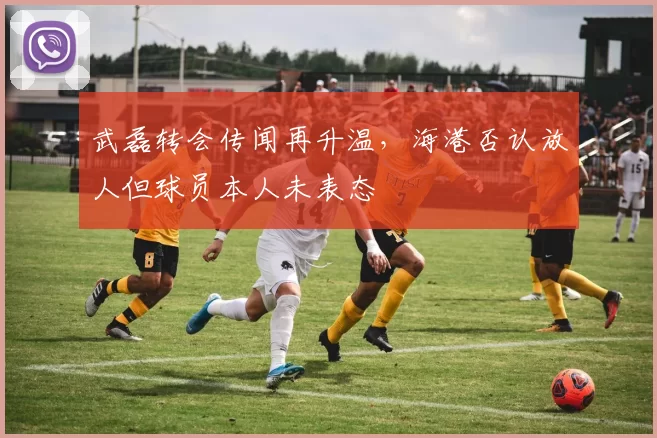 武磊转会传闻再升温,海港否认放人但球员本人未表态