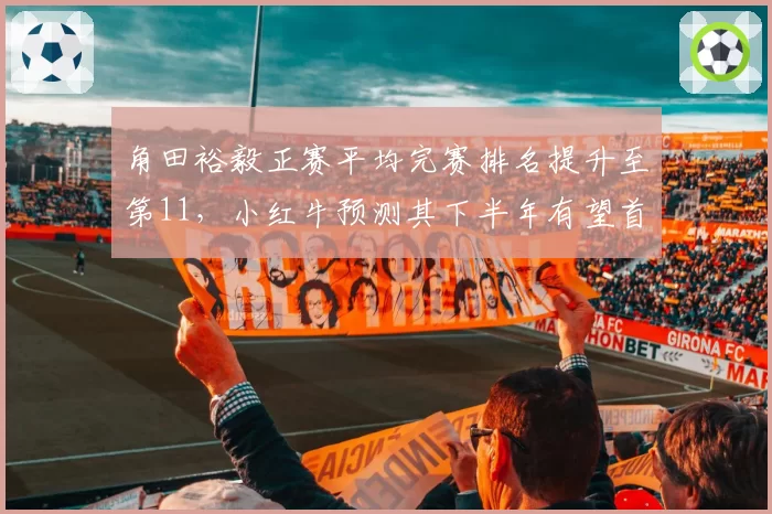 角田裕毅正赛平均完赛排名提升至第11,小红牛预测其下半年有望首登领奖台