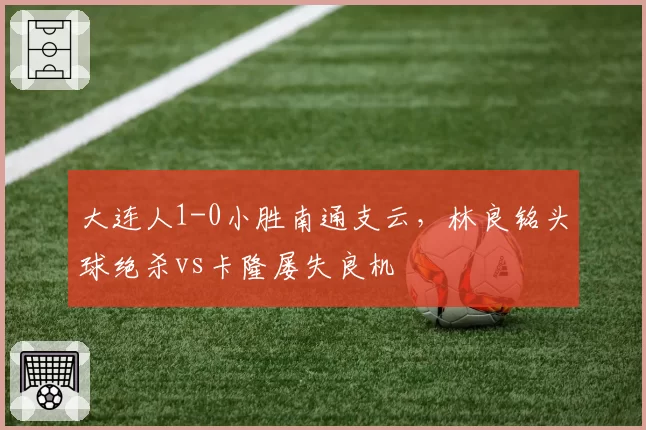 大连人1-0小胜南通支云,林良铭头球绝杀vs卡隆屡失良机