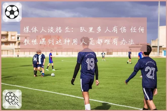 媒体人谈格兰:队里多人有伤 任何教练遇到这种用人荒都难有办法