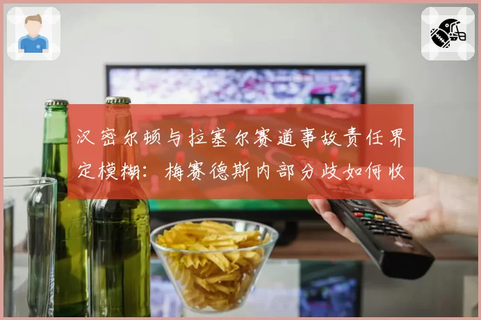 汉密尔顿与拉塞尔赛道事故责任界定模糊：梅赛德斯内部分歧如何收场？