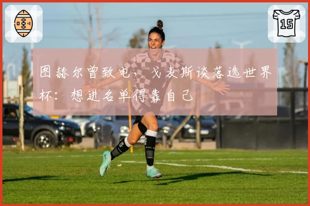 图赫尔曾致电，戈麦斯谈落选世界杯：想进名单得靠自己