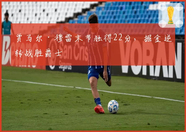 贾马尔·穆雷末节独得22分,掘金逆转战胜爵士