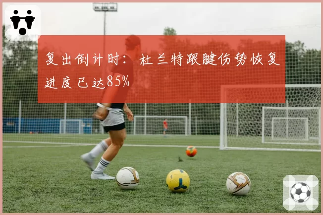 复出倒计时:杜兰特跟腱伤势恢复进度已达85%