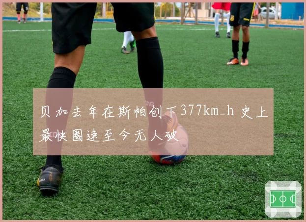 贝加去年在斯帕创下377km_h 史上最快圈速至今无人破