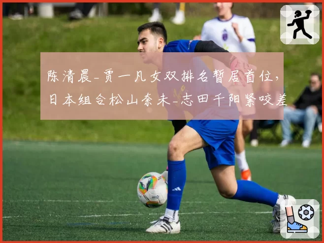 陈清晨_贾一凡女双排名暂居首位，日本组合松山奈未_志田千阳紧咬差距