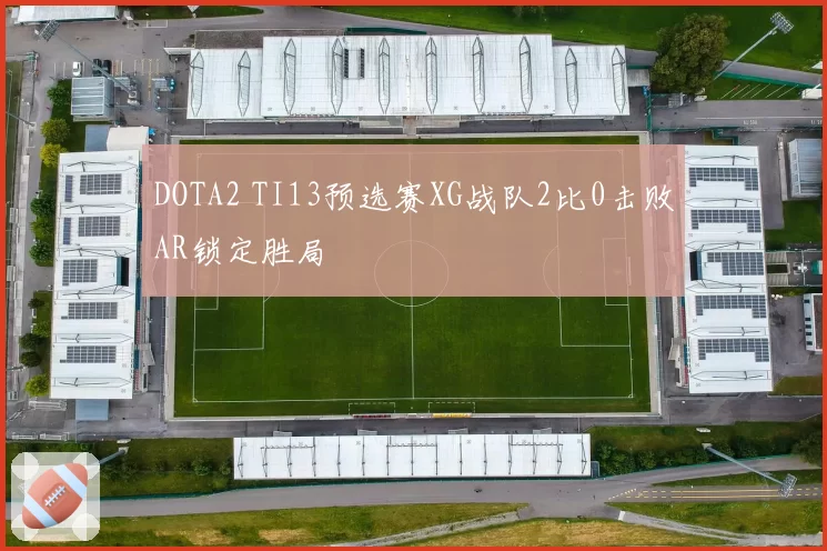 DOTA2 TI13预选赛XG战队2比0击败AR锁定胜局