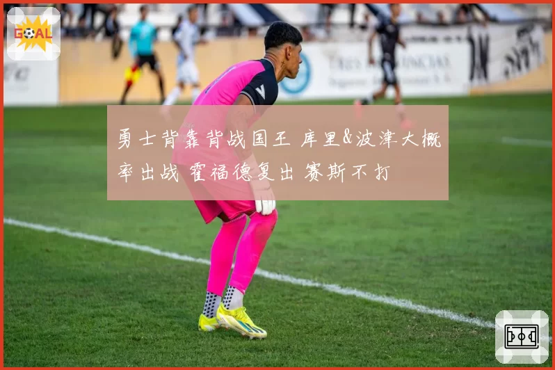 勇士背靠背战国王 库里&波津大概率出战 霍福德复出 赛斯不打
