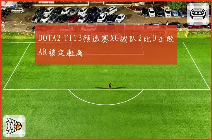 DOTA2 TI13预选赛XG战队2比0击败AR锁定胜局