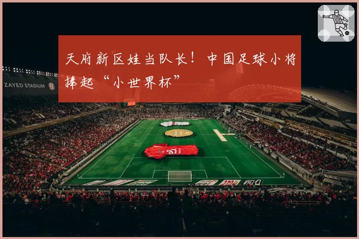 天府新区娃当队长！中国足球小将捧起“小世界杯”