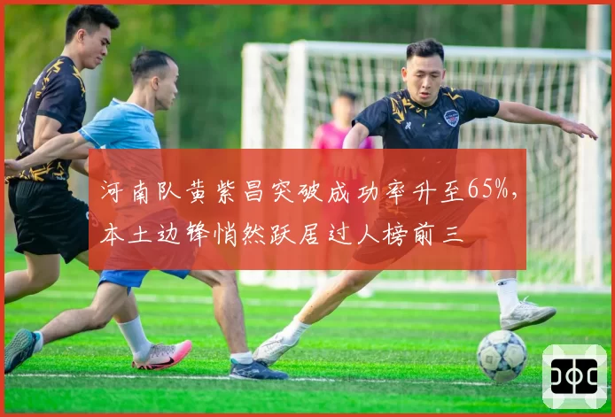 河南队黄紫昌突破成功率升至65%，本土边锋悄然跃居过人榜前三