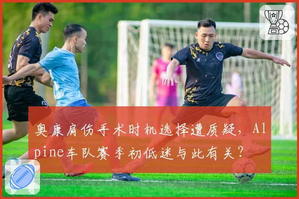 奥康肩伤手术时机选择遭质疑,Alpine车队赛季初低迷与此有关?