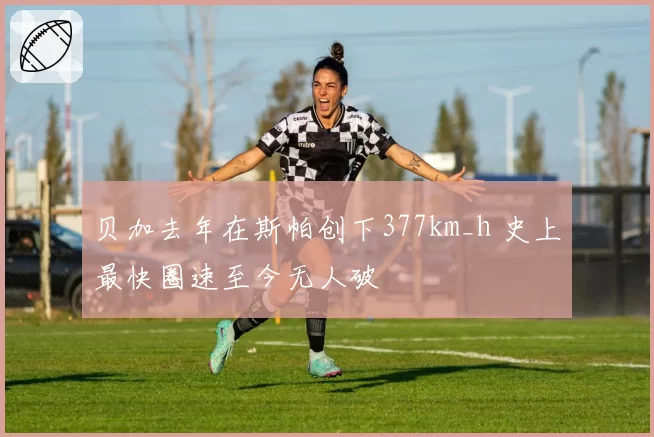 贝加去年在斯帕创下377km_h 史上最快圈速至今无人破