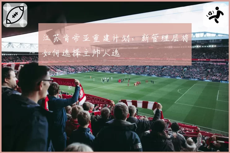 江苏肯帝亚重建计划，新管理层将如何选择主帅人选