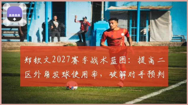 郑钦文2027赛季战术蓝图：提高二区外角发球使用率，破解对手预判