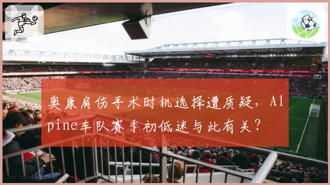 奥康肩伤手术时机选择遭质疑,Alpine车队赛季初低迷与此有关?