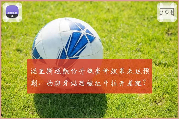 诺里斯迈凯伦升级套件效果未达预期,西班牙站恐被红牛拉开差距?