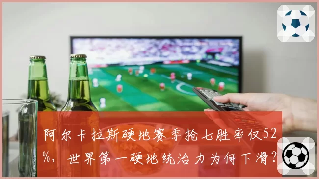 阿尔卡拉斯硬地赛季抢七胜率仅52%，世界第一硬地统治力为何下滑？