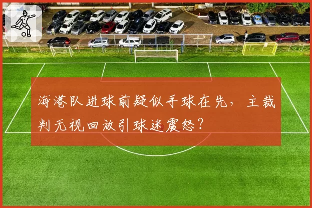 海港队进球前疑似手球在先，主裁判无视回放引球迷震怒？